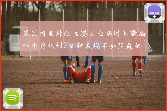 恩瓦内里外租马赛后出场时间骤减四个月仅412分钟表现不如阿森纳