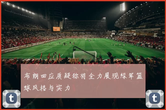 布朗回应质疑称将全力展现绿军篮球风格与实力