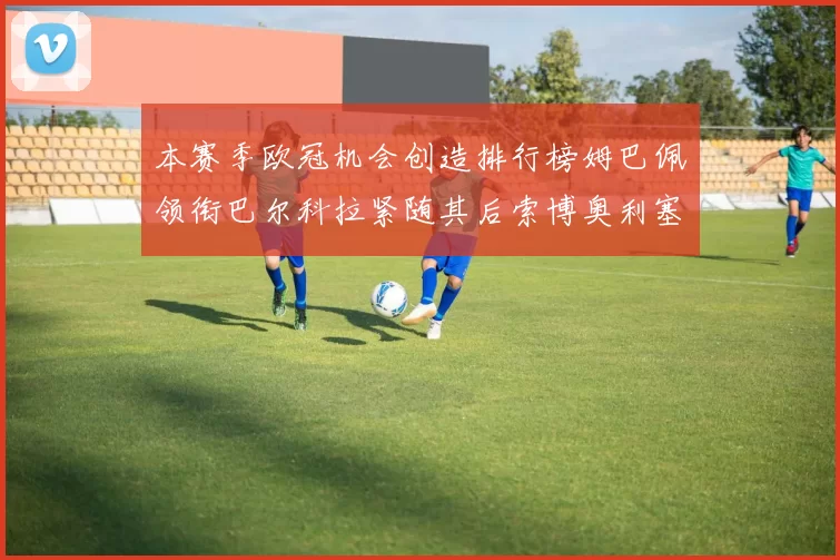 本赛季欧冠机会创造排行榜姆巴佩领衔巴尔科拉紧随其后索博奥利塞表现出色