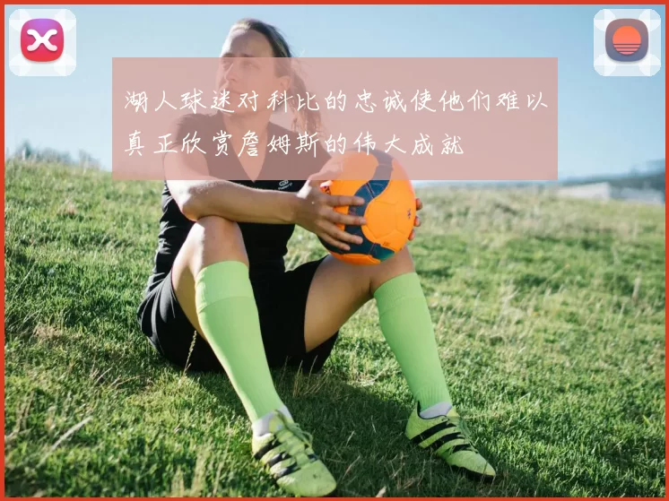 湖人球迷对科比的忠诚使他们难以真正欣赏詹姆斯的伟大成就