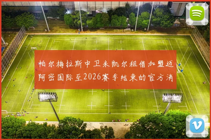 帕尔梅拉斯中卫米凯尔租借加盟迈阿密国际至2026赛季结束的官方消息