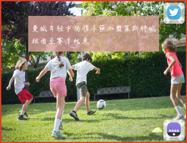 曼城年轻中场穆卡萨加盟莱斯特城租借至赛季结束