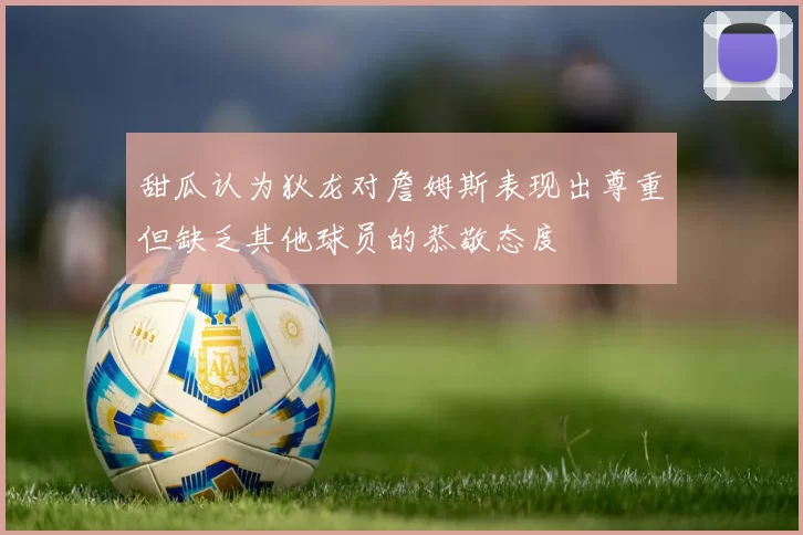 甜瓜认为狄龙对詹姆斯表现出尊重但缺乏其他球员的恭敬态度