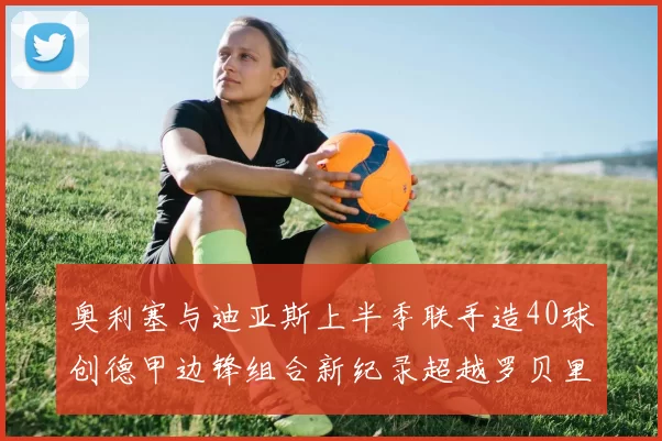 奥利塞与迪亚斯上半季联手造40球创德甲边锋组合新纪录超越罗贝里