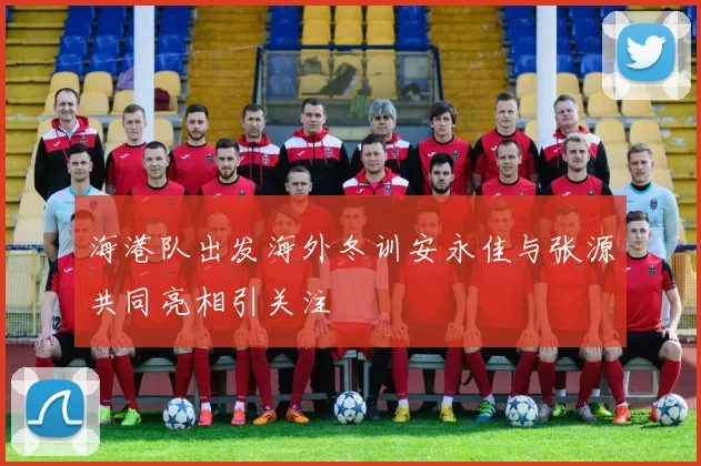 海港队出发海外冬训安永佳与张源共同亮相引关注