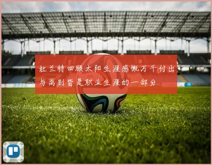 杜兰特回顾太阳生涯感慨万千付出与离别皆是职业生涯的一部分